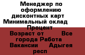 Менеджер по оформлению дисконтных карт  › Минимальный оклад ­ 20 000 › Процент ­ 20 › Возраст от ­ 20 - Все города Работа » Вакансии   . Адыгея респ.